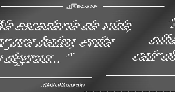 "Na escadaria da vida, olhar pra baixo, evita cair do degrau..."... Frase de Nélio Wanderley.
