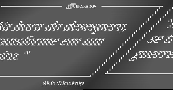 "Na hora do desespero, se transforme em um guerreiro."... Frase de Nélio Wanderley.