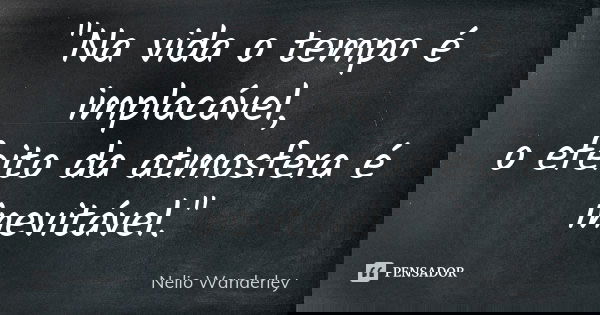 "Na vida o tempo é implacável, o efeito da atmosfera é inevitável."... Frase de Nélio Wanderley.