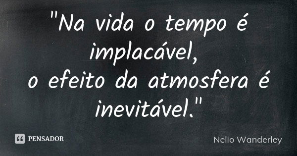 "Na vida o tempo é implacável, o efeito da atmosfera é inevitável."... Frase de Nélio Wanderley.