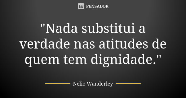 "Nada substitui a verdade nas atitudes de quem tem dignidade."... Frase de Nélio Wanderley.