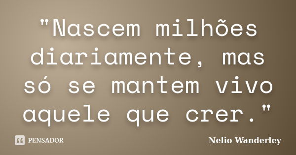 "Nascem milhões diariamente, mas só se mantem vivo aquele que crer."... Frase de Nélio Wanderley.