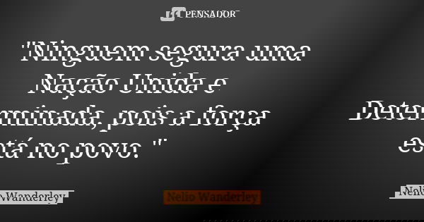 "Ninguem segura uma Nação Unida e Determinada, pois a força está no povo."... Frase de Nélio Wanderley.