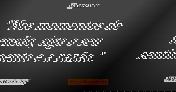 "Nos momentos de tensão, siga o seu sentimento e a razão."... Frase de Nélio Wanderley.
