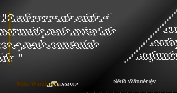 "O alicerce da vida é construído pelo nível do esforço e pelo conteúdo adquirido."... Frase de Nélio Wanderley.