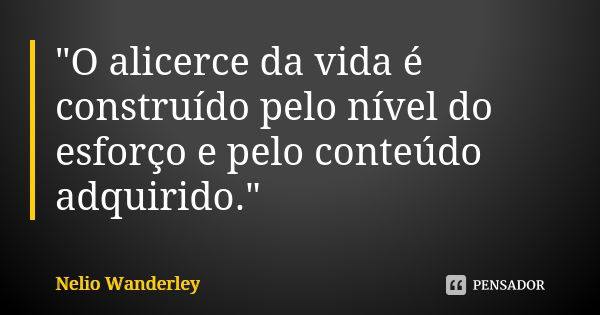 "O alicerce da vida é construído pelo nível do esforço e pelo conteúdo adquirido."... Frase de Nélio Wanderley.