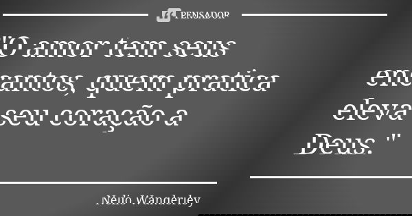 "O amor tem seus encantos, quem pratica eleva seu coração a Deus."... Frase de Nélio Wanderley.