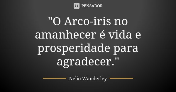 "O Arco-iris no amanhecer é vida e prosperidade para agradecer."... Frase de Nélio Wanderley.