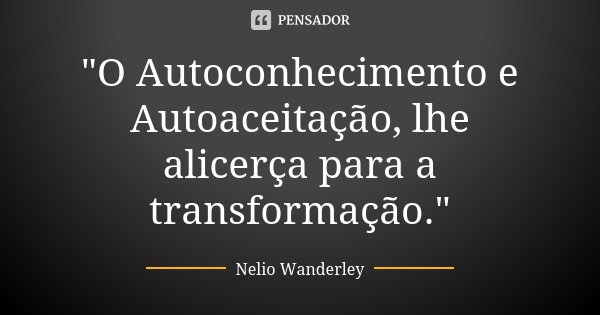 "O Autoconhecimento e Autoaceitação, lhe alicerça para a transformação."... Frase de Nélio Wanderley.