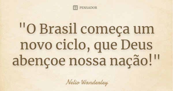 "O Brasil começa um novo ciclo, que Deus abençoe nossa nação!"... Frase de Nélio Wanderley.