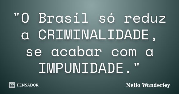 "O Brasil só reduz a CRIMINALIDADE, se acabar com a IMPUNIDADE."... Frase de Nélio Wanderley.