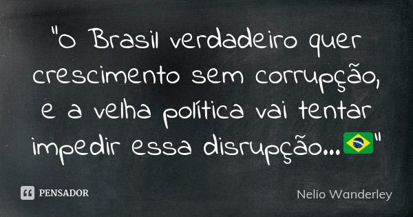 "O Brasil verdadeiro quer crescimento sem corrupção, e a velha política vai tentar impedir essa disrupção...🇧🇷"... Frase de Nélio Wanderley.
