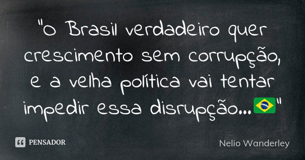 "O Brasil verdadeiro quer crescimento sem corrupção, e a velha política vai tentar impedir essa disrupção...🇧🇷"... Frase de Nélio Wanderley.