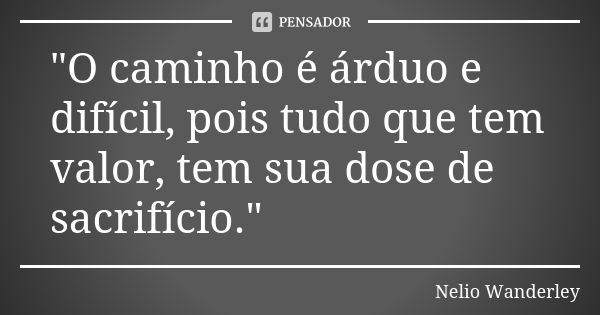 "O caminho é árduo e difícil, pois tudo que tem valor, tem sua dose de sacrifício."... Frase de Nélio Wanderley.