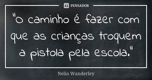 "O caminho é fazer com que as crianças troquem a pistola pela escola."... Frase de Nélio Wanderley.