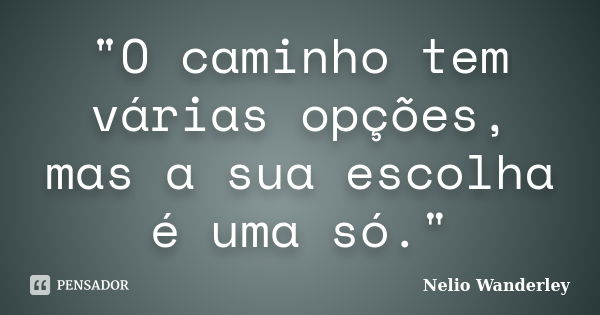 "O caminho tem várias opções, mas a sua escolha é uma só."... Frase de Nélio Wanderley.