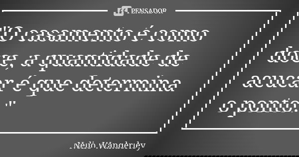 "O casamento é como doce, a quantidade de acucar é que determina o ponto."... Frase de Nélio Wanderley.