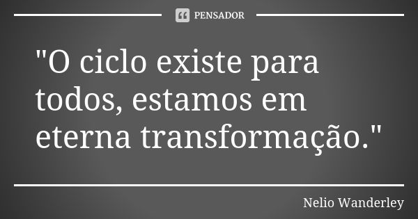 "O ciclo existe para todos, estamos em eterna transformação."... Frase de Nélio Wanderley.