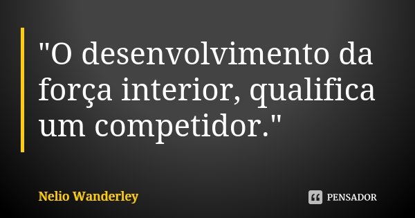 "O desenvolvimento da força interior, qualifica um competidor."... Frase de Nélio Wanderley.