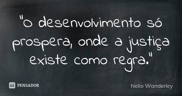 "O desenvolvimento só prospera, onde a justiça existe como regra."... Frase de Nélio Wanderley.