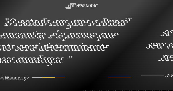"O estado em que o Brasil se encontra, é a prova que seu voto será determinante nessa mudança."... Frase de Nélio Wanderley.