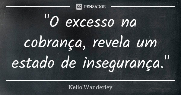 "O excesso na cobrança, revela um estado de insegurança."... Frase de Nélio Wanderley.