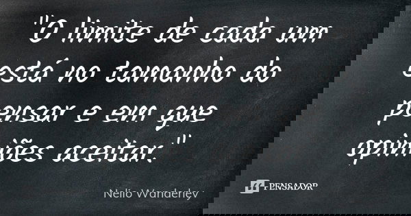 "O limite de cada um está no tamanho do pensar e em que opiniões aceitar."... Frase de Nélio Wanderley.
