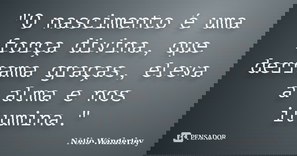 "O nascimento é uma força divina, que derrama graças, eleva a alma e nos ilumina."... Frase de Nélio Wanderley.