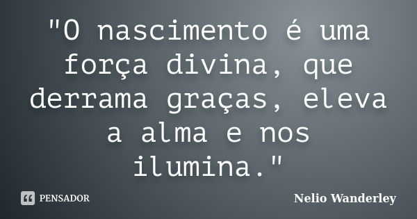 "O nascimento é uma força divina, que derrama graças, eleva a alma e nos ilumina."... Frase de Nélio Wanderley.