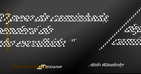 "O peso da caminhada, dependerá do caminho escolhido."... Frase de Nélio Wanderley.