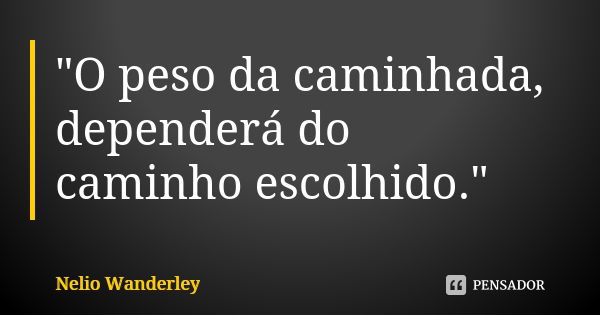 "O peso da caminhada, dependerá do caminho escolhido."... Frase de Nélio Wanderley.