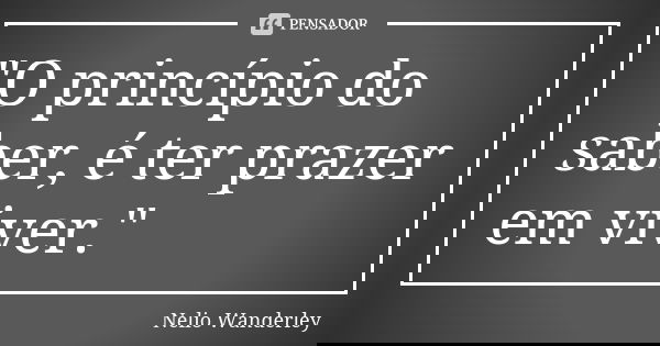 "O princípio do saber, é ter prazer em viver."... Frase de Nélio Wanderley.