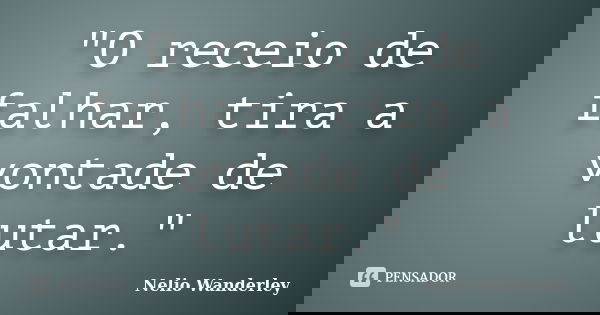 "O receio de falhar, tira a vontade de lutar."... Frase de Nélio Wanderley.