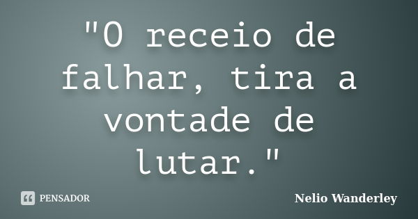 "O receio de falhar, tira a vontade de lutar."... Frase de Nélio Wanderley.