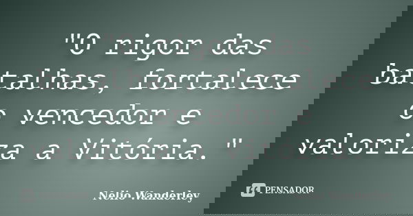 "O rigor das batalhas, fortalece o vencedor e valoriza a Vitória."... Frase de Nélio Wanderley.