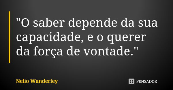 "O saber depende da sua capacidade, e o querer da força de vontade."... Frase de Nélio Wanderley.