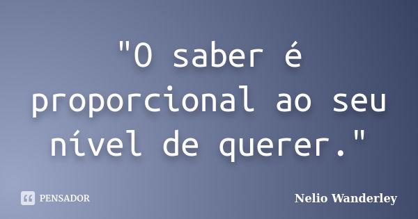 "O saber é proporcional ao seu nível de querer."... Frase de Nélio Wanderley.