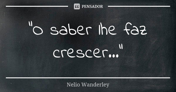 "O saber lhe faz crescer..."... Frase de Nélio Wanderley.