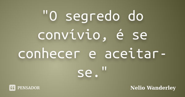 "O segredo do convívio, é se conhecer e aceitar-se."... Frase de Nélio Wanderley.