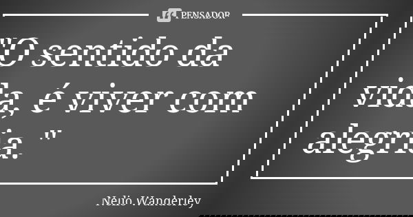 "O sentido da vida, é viver com alegria."... Frase de Nélio Wanderley.