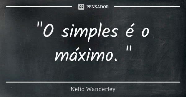 "O simples é o máximo. "... Frase de Nélio Wanderley.