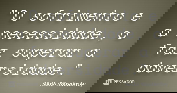 "O sofrimento e a necessidade, o faz superar a adversidade."... Frase de Nélio Wanderley.