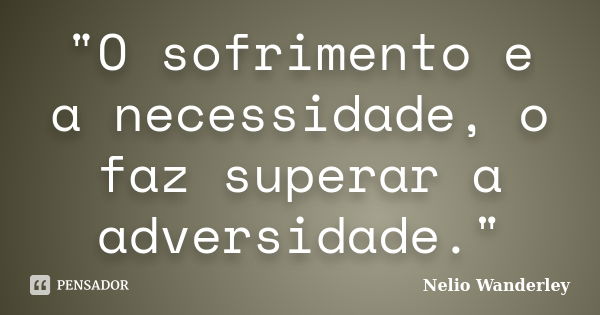 "O sofrimento e a necessidade, o faz superar a adversidade."... Frase de Nélio Wanderley.