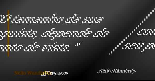 "O tamanho da sua conquista, depende do seu ponto de vista."... Frase de Nélio Wanderley.