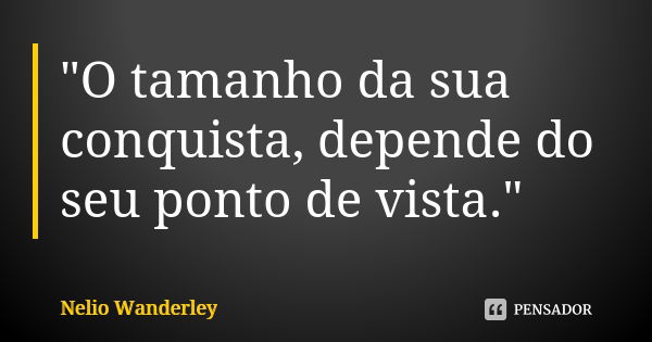 "O tamanho da sua conquista, depende do seu ponto de vista."... Frase de Nélio Wanderley.