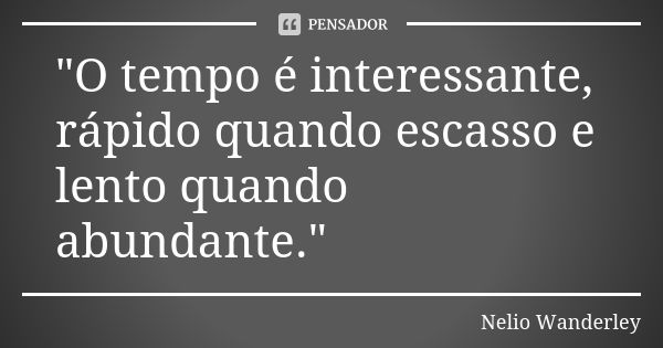 "O tempo é interessante, rápido quando escasso e lento quando abundante."... Frase de Nélio Wanderley.