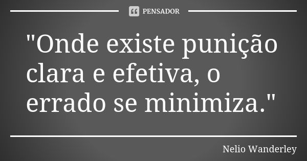 "Onde existe punição clara e efetiva, o errado se minimiza."... Frase de Nélio Wanderley.