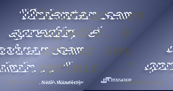 "Orientar sem agredir, é cobrar sem oprimir..."... Frase de Nélio Wanderley.