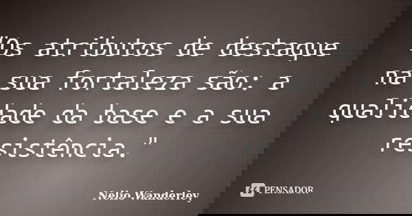 "Os atributos de destaque na sua fortaleza são: a qualidade da base e a sua resistência."... Frase de Nélio Wanderley.
