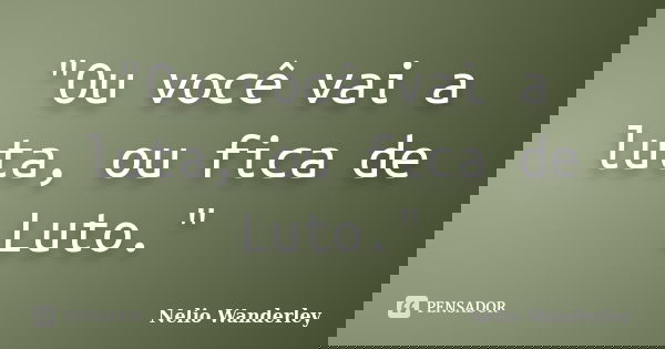 "Ou você vai a luta, ou fica de Luto."... Frase de Nélio Wanderley.